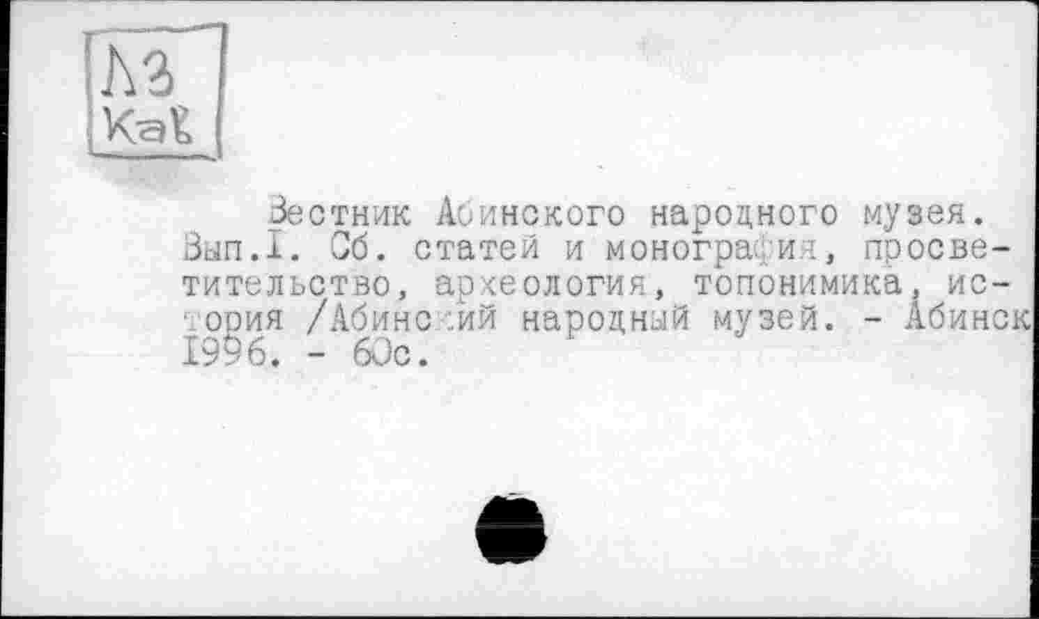 ﻿м Kat
Вестник Абинского народного музея.
Вып.1. Об. статей и монография, просветительство, археология, топонимика, ис-
■ ория /Абинс :йй народный музей. - Абинск
1996. - 60с.